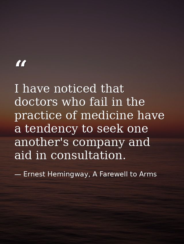 I have noticed that doctors who fail in the practice of medicine have a tendency to seek one another's company and aid i — Ernest Hemingway, A Farewell to Arms