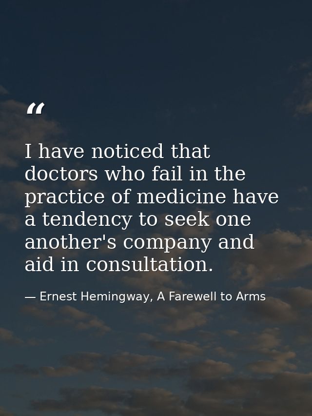 I have noticed that doctors who fail in the practice of medicine have a tendency to seek one another's company and aid i — Ernest Hemingway, A Farewell to Arms