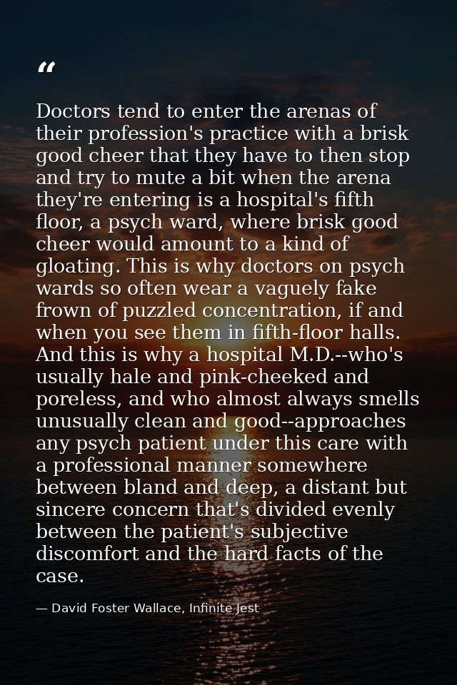 Doctors tend to enter the arenas of their profession's practice with a brisk good cheer that they have to then stop and  — David Foster Wallace, Infinite Jest