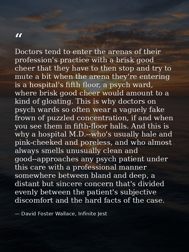 Doctors tend to enter the arenas of their profession's practice with a brisk good cheer that they have to then stop and  — David Foster Wallace, Infinite Jest
