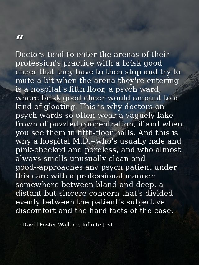 Doctors tend to enter the arenas of their profession's practice with a brisk good cheer that they have to then stop and  — David Foster Wallace, Infinite Jest