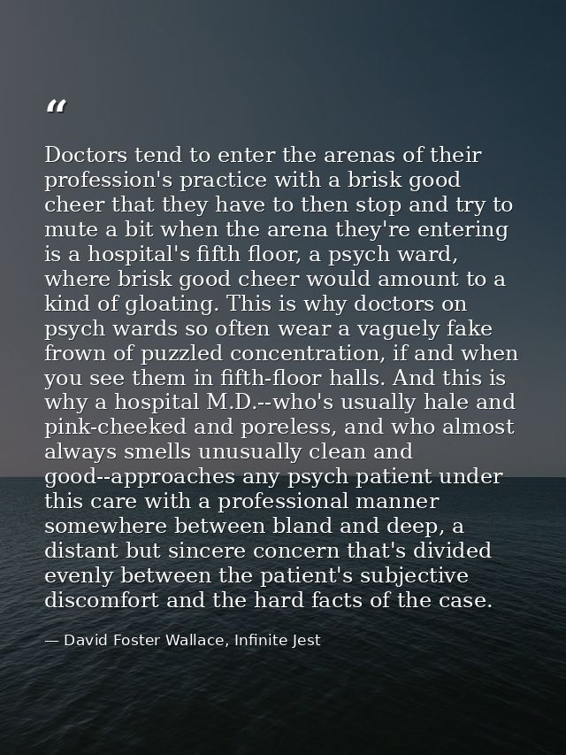 Doctors tend to enter the arenas of their profession's practice with a brisk good cheer that they have to then stop and  — David Foster Wallace, Infinite Jest