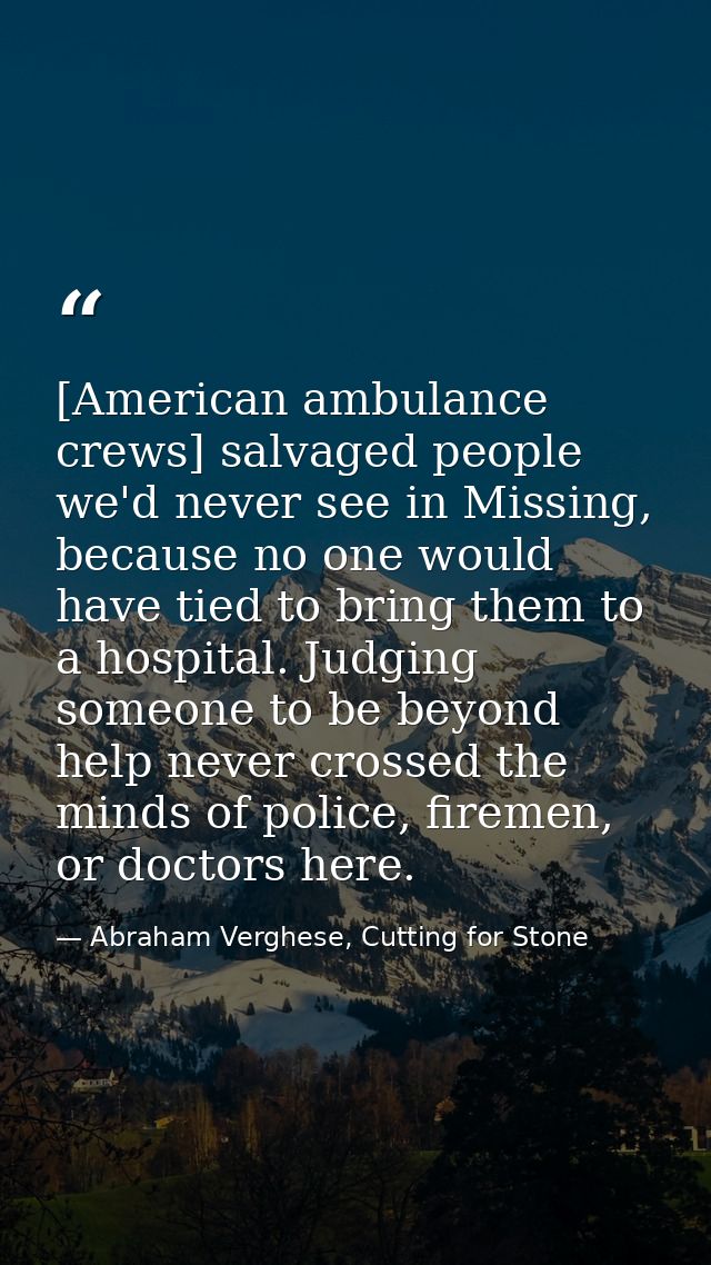 [American ambulance crews] salvaged people we'd never see in Missing, because no one would have tied to bring them to a  — Abraham Verghese, Cutting for Stone