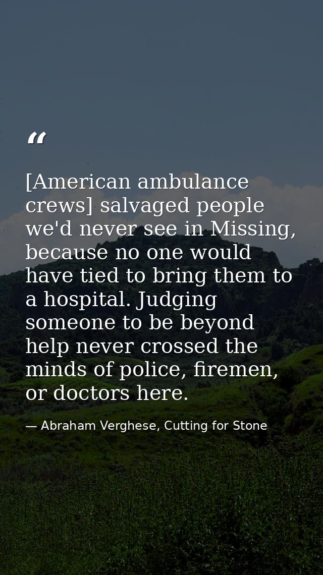 [American ambulance crews] salvaged people we'd never see in Missing, because no one would have tied to bring them to a  — Abraham Verghese, Cutting for Stone