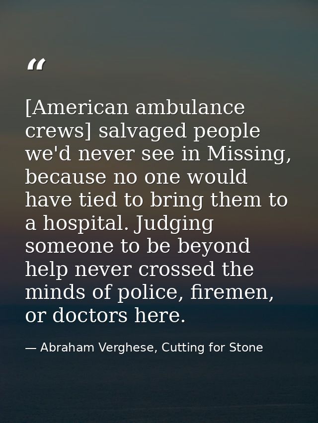 [American ambulance crews] salvaged people we'd never see in Missing, because no one would have tied to bring them to a  — Abraham Verghese, Cutting for Stone