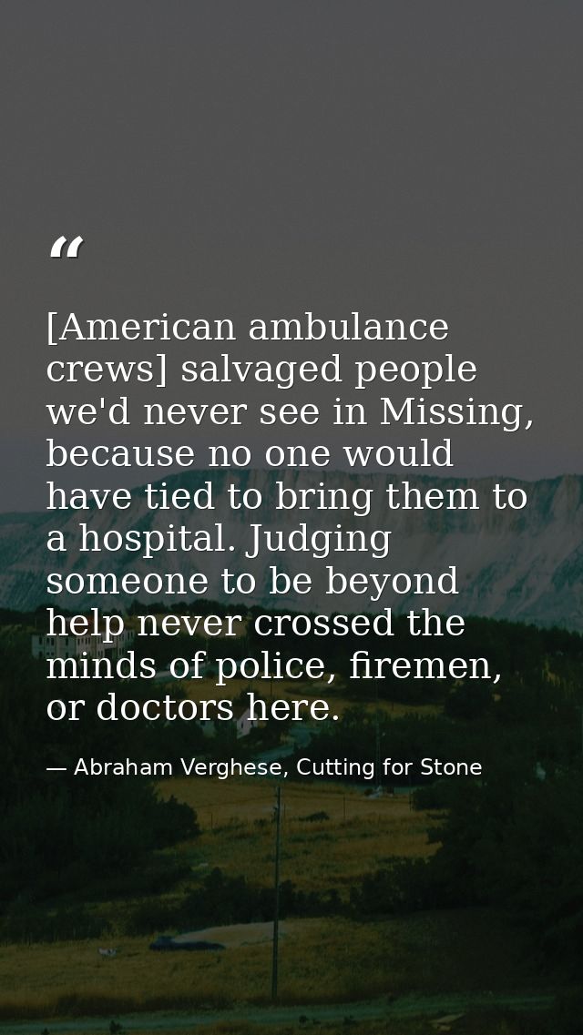 [American ambulance crews] salvaged people we'd never see in Missing, because no one would have tied to bring them to a  — Abraham Verghese, Cutting for Stone