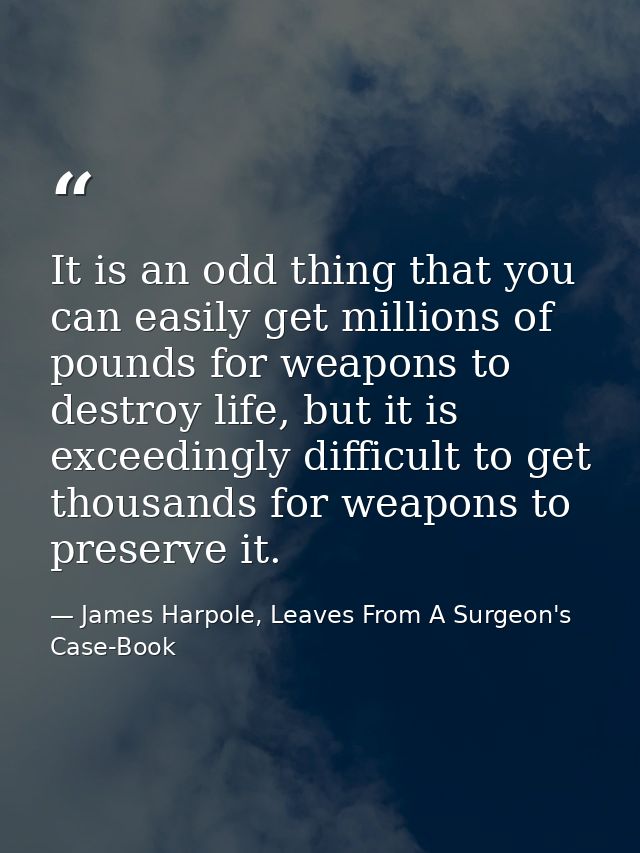 It is an odd thing that you can easily get millions of pounds for weapons to destroy life, but it is exceedingly difficu — James Harpole, Leaves From A Surgeon's Case-Book