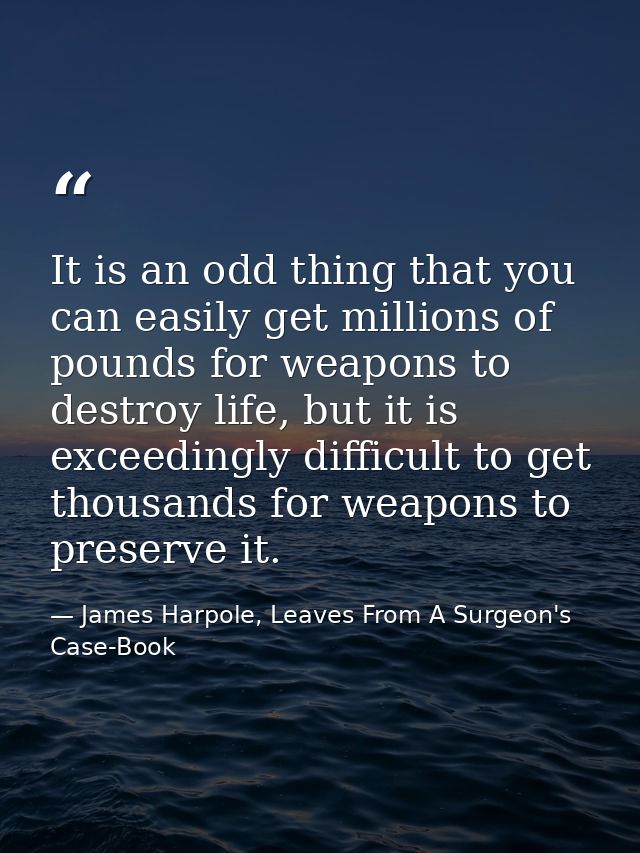 It is an odd thing that you can easily get millions of pounds for weapons to destroy life, but it is exceedingly difficu — James Harpole, Leaves From A Surgeon's Case-Book