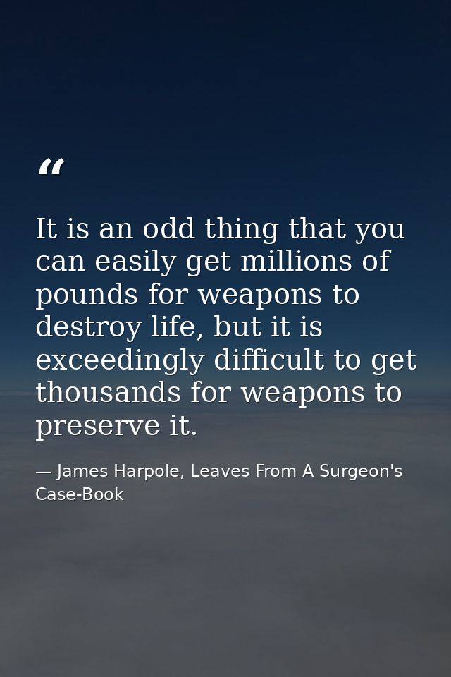 It is an odd thing that you can easily get millions of pounds for weapons to destroy life, but it is exceedingly difficu — James Harpole, Leaves From A Surgeon's Case-Book