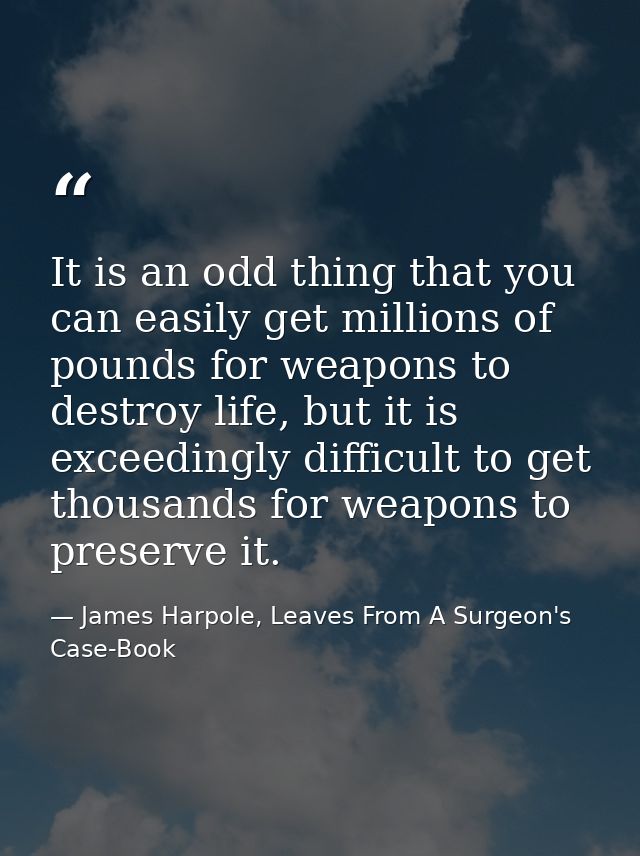 It is an odd thing that you can easily get millions of pounds for weapons to destroy life, but it is exceedingly difficu — James Harpole, Leaves From A Surgeon's Case-Book