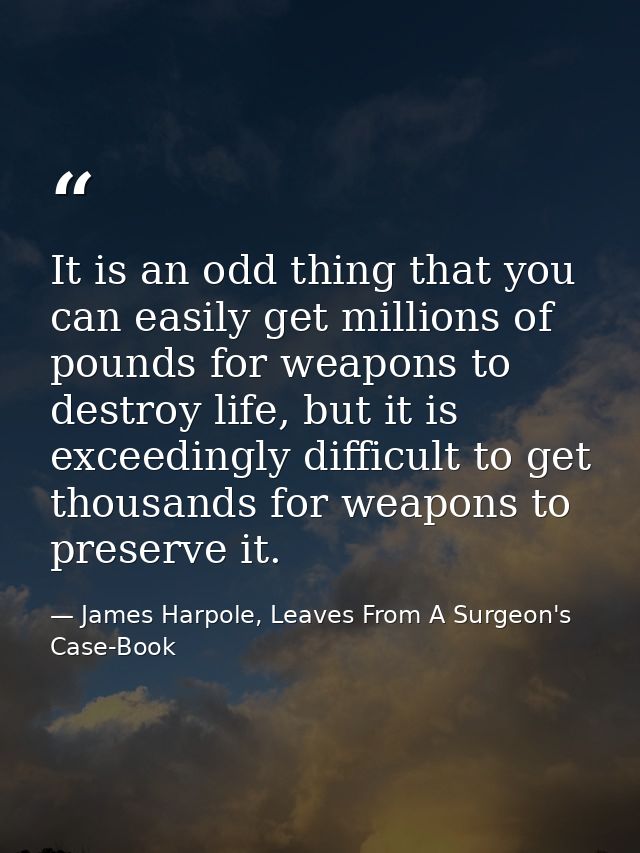 It is an odd thing that you can easily get millions of pounds for weapons to destroy life, but it is exceedingly difficu — James Harpole, Leaves From A Surgeon's Case-Book