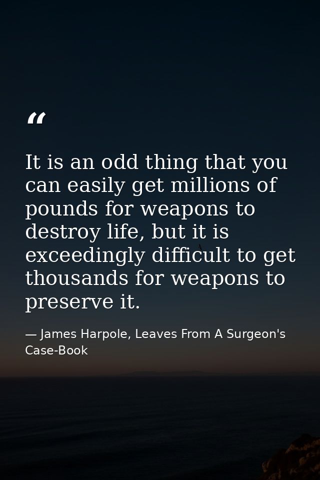 It is an odd thing that you can easily get millions of pounds for weapons to destroy life, but it is exceedingly difficu — James Harpole, Leaves From A Surgeon's Case-Book