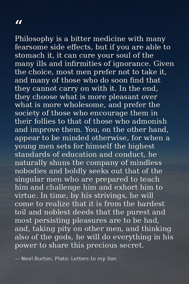 Philosophy is a bitter medicine with many fearsome side effects, but if you are able to stomach it, it can cure your sou — Neel Burton, Plato: Letters to my Son