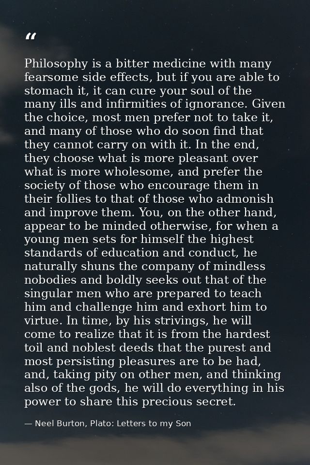 Philosophy is a bitter medicine with many fearsome side effects, but if you are able to stomach it, it can cure your sou — Neel Burton, Plato: Letters to my Son