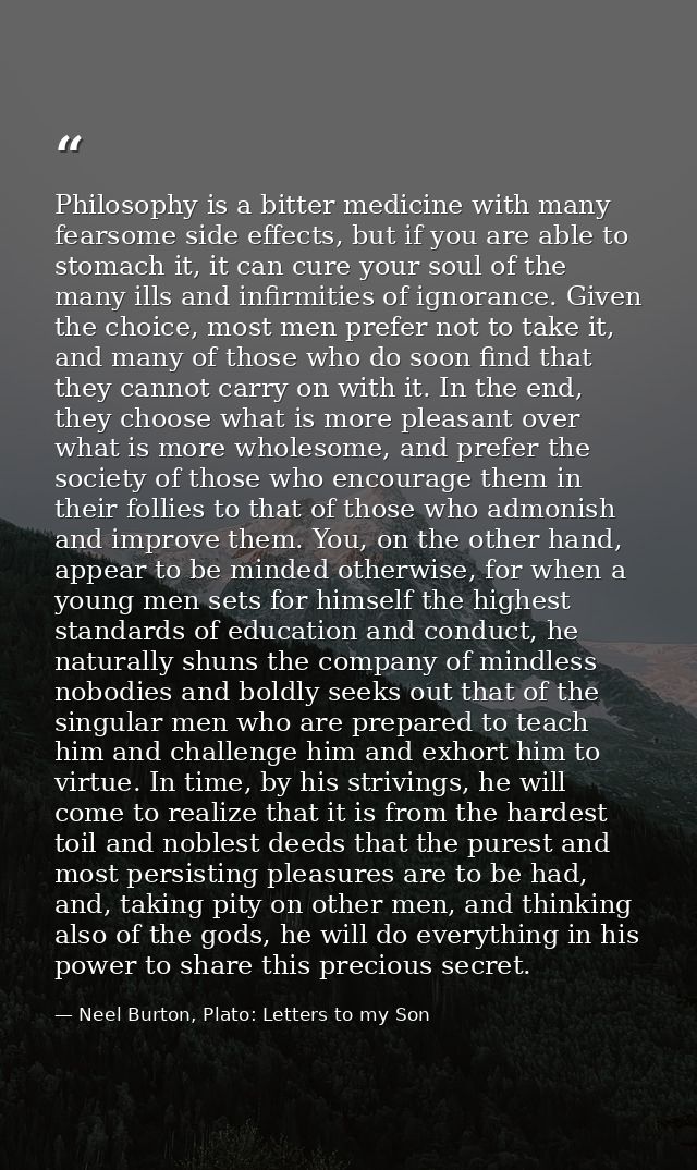 Philosophy is a bitter medicine with many fearsome side effects, but if you are able to stomach it, it can cure your sou — Neel Burton, Plato: Letters to my Son