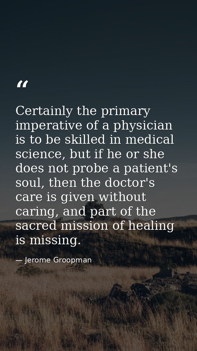 Certainly the primary imperative of a physician is to be skilled in medical science, but if he or she does not probe a p — Jerome Groopman