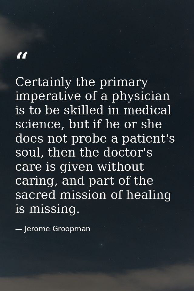 Certainly the primary imperative of a physician is to be skilled in medical science, but if he or she does not probe a p — Jerome Groopman