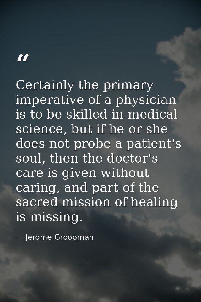 Certainly the primary imperative of a physician is to be skilled in medical science, but if he or she does not probe a p — Jerome Groopman