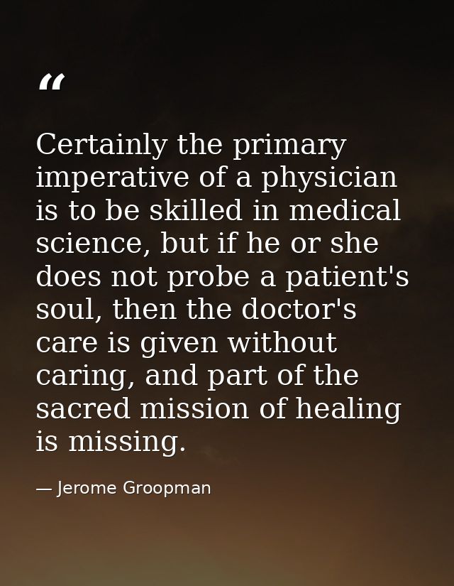 Certainly the primary imperative of a physician is to be skilled in medical science, but if he or she does not probe a p — Jerome Groopman