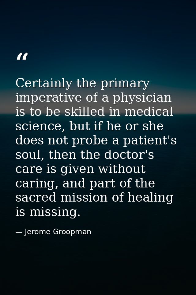 Certainly the primary imperative of a physician is to be skilled in medical science, but if he or she does not probe a p — Jerome Groopman