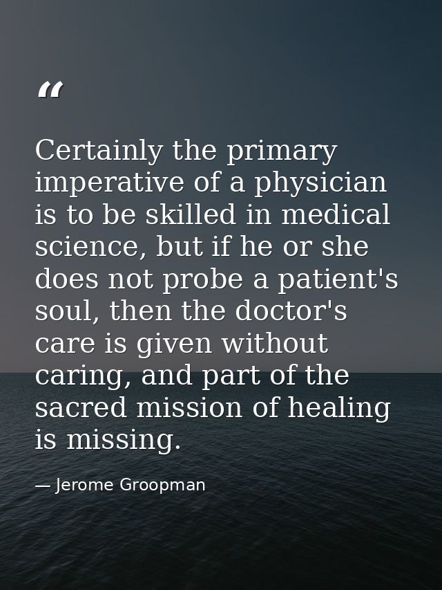 Certainly the primary imperative of a physician is to be skilled in medical science, but if he or she does not probe a p — Jerome Groopman
