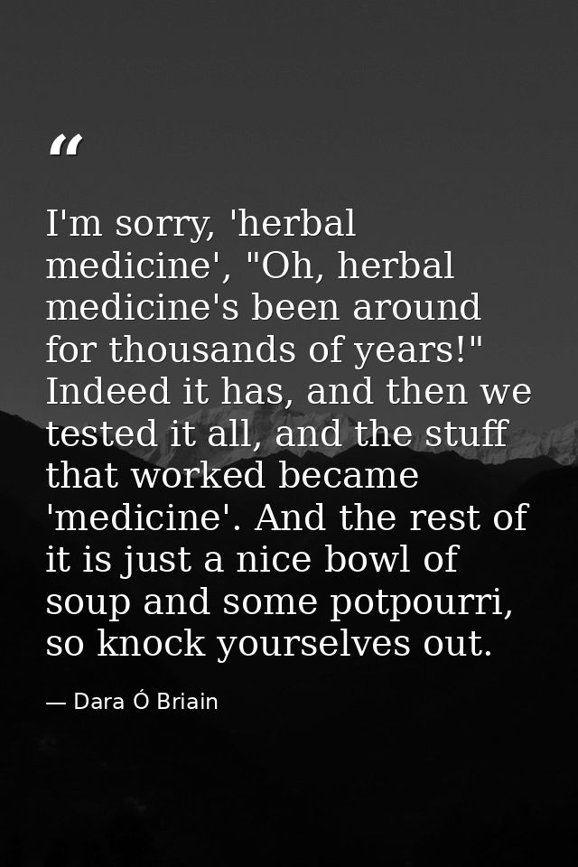 I'm sorry, 'herbal medicine', "Oh, herbal medicine's been around for thousands of years!" Indeed it has, and then we tes — Dara Ó Briain