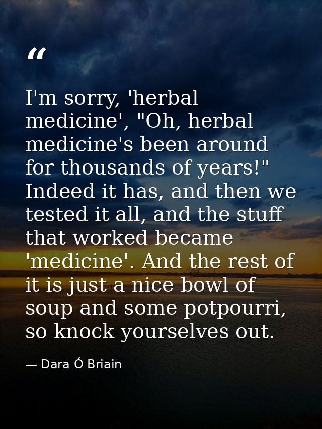 I'm sorry, 'herbal medicine', "Oh, herbal medicine's been around for thousands of years!" Indeed it has, and then we tes — Dara Ó Briain