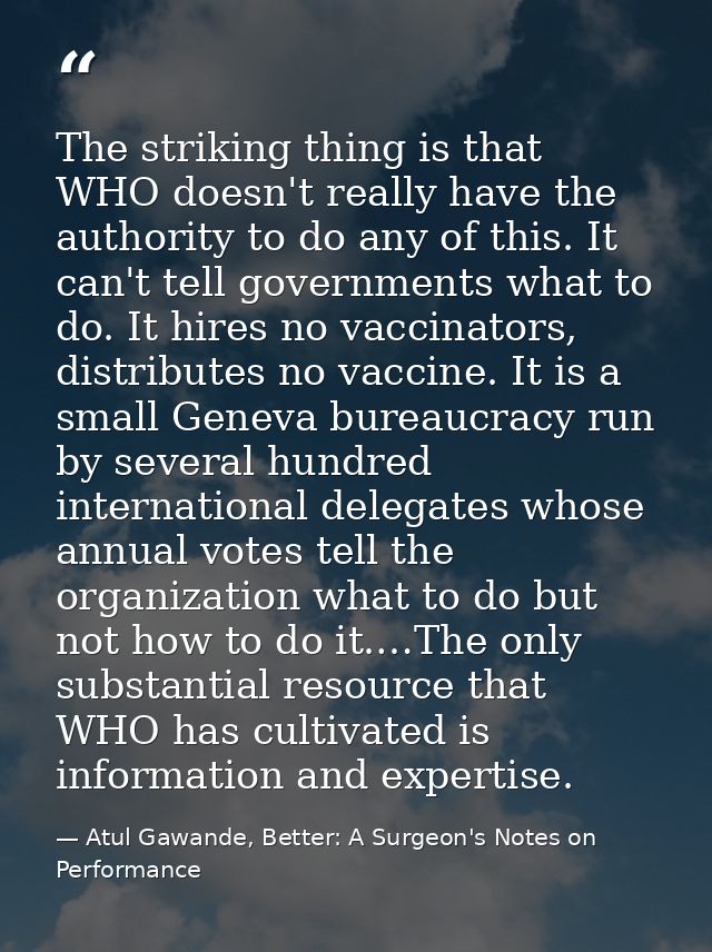 The striking thing is that WHO doesn't really have the authority to do any of this. It can't tell governments what to do — Atul Gawande, Better: A Surgeon's Notes on Performance