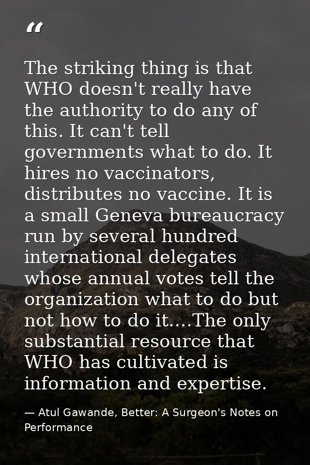The striking thing is that WHO doesn't really have the authority to do any of this. It can't tell governments what to do — Atul Gawande, Better: A Surgeon's Notes on Performance