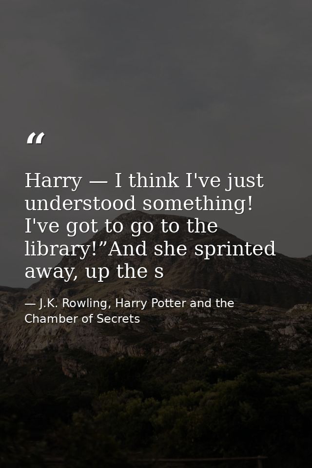 Harry — I think I've just understood something! I've got to go to the library!”And she sprinted away, up the s — J.K. Rowling, Harry Potter and the Chamber of Secrets