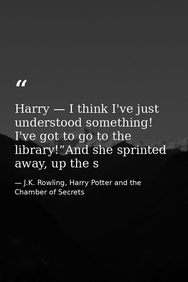 Harry — I think I've just understood something! I've got to go to the library!”And she sprinted away, up the s — J.K. Rowling, Harry Potter and the Chamber of Secrets