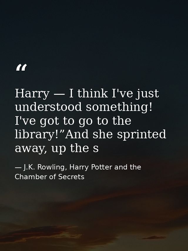 Harry — I think I've just understood something! I've got to go to the library!”And she sprinted away, up the s — J.K. Rowling, Harry Potter and the Chamber of Secrets