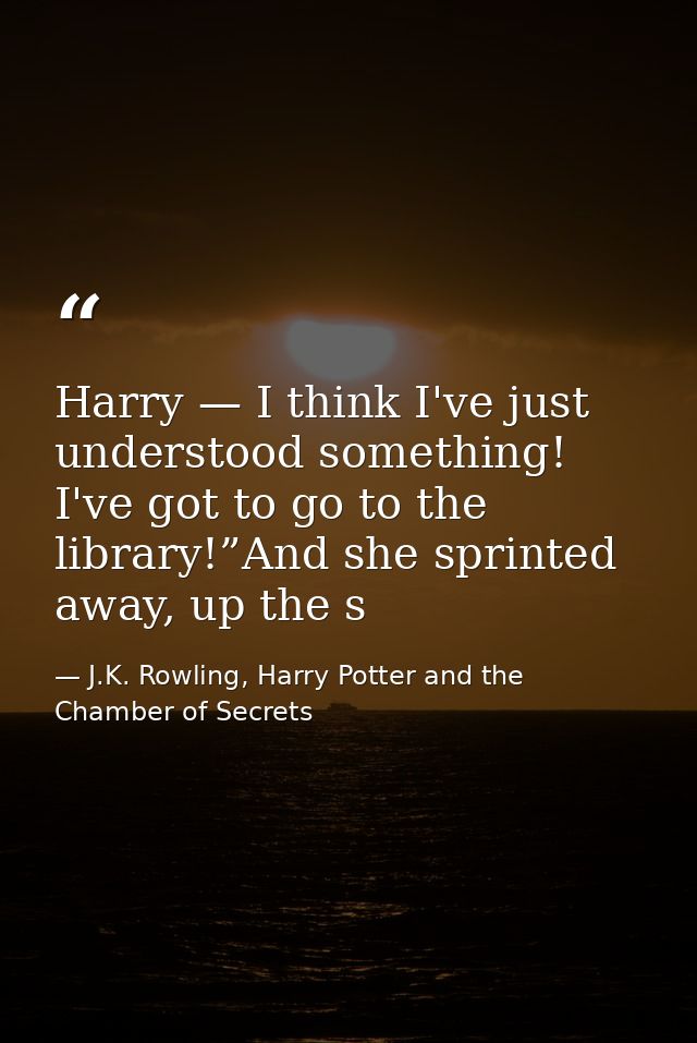 Harry — I think I've just understood something! I've got to go to the library!”And she sprinted away, up the s — J.K. Rowling, Harry Potter and the Chamber of Secrets