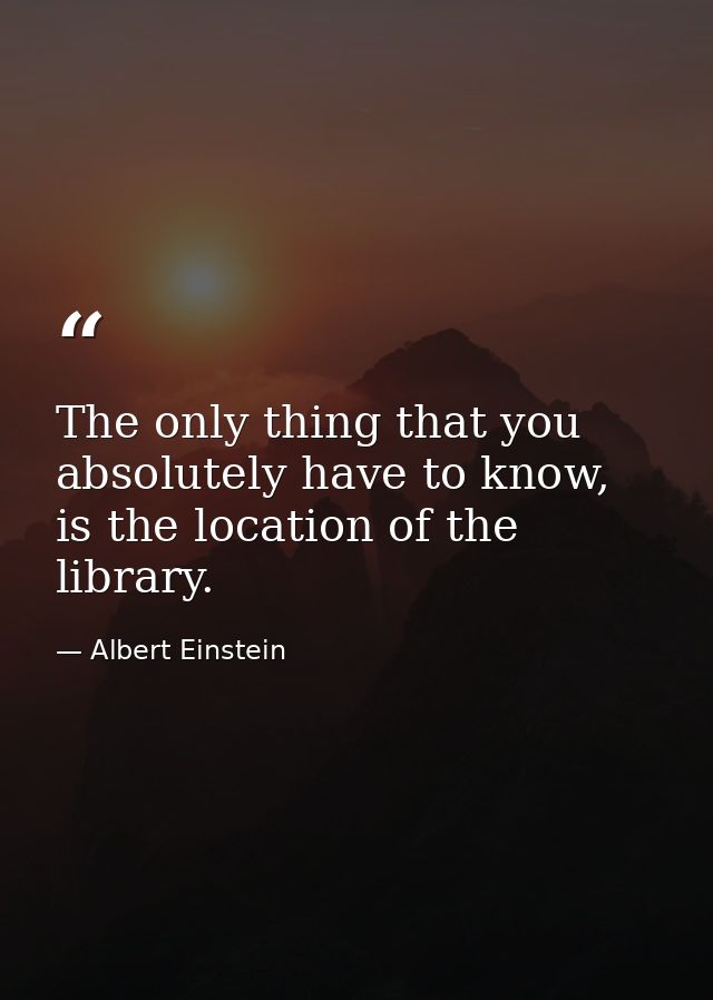 The only thing that you absolutely have to know, is the location of the library. — Albert Einstein
