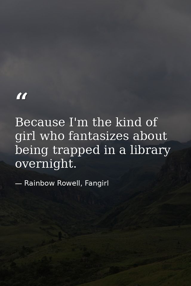 Because I'm the kind of girl who fantasizes about being trapped in a library overnight. — Rainbow Rowell, Fangirl
