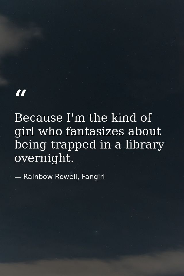 Because I'm the kind of girl who fantasizes about being trapped in a library overnight. — Rainbow Rowell, Fangirl