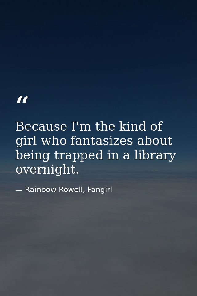 Because I'm the kind of girl who fantasizes about being trapped in a library overnight. — Rainbow Rowell, Fangirl