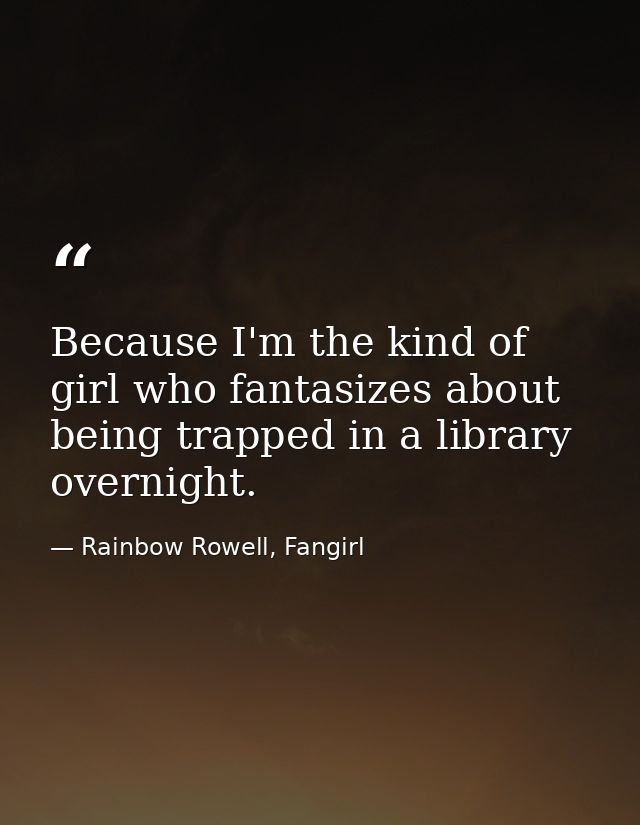 Because I'm the kind of girl who fantasizes about being trapped in a library overnight. — Rainbow Rowell, Fangirl