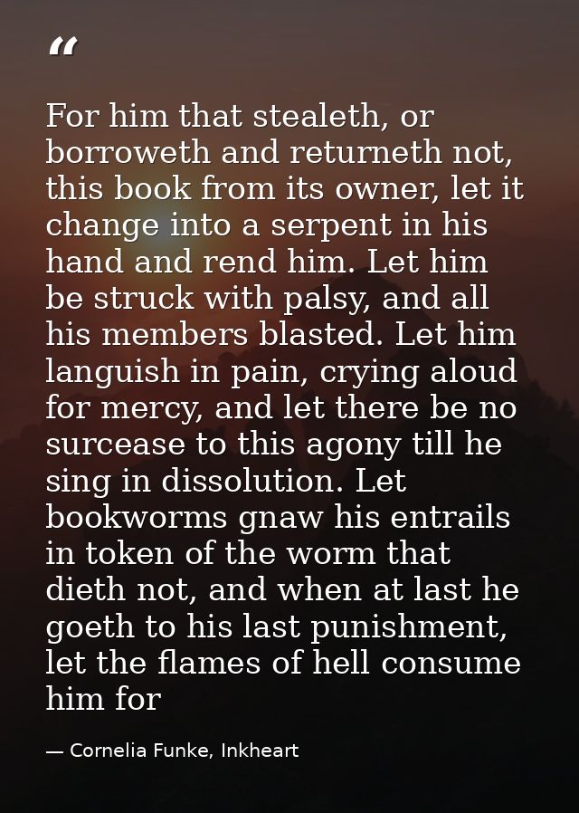 For him that stealeth, or borroweth and returneth not, this book from its owner, let it change into a serpent in his han — Cornelia Funke, Inkheart