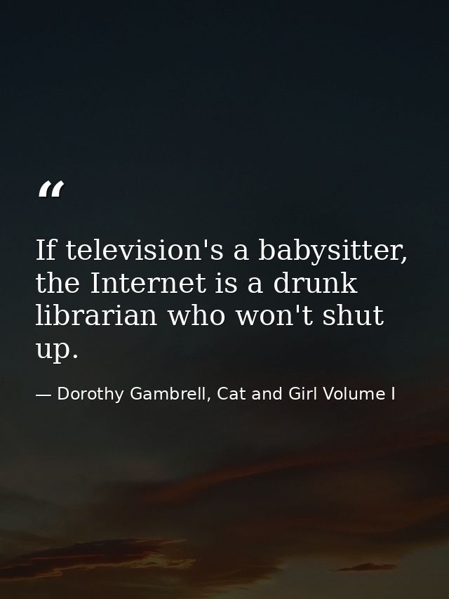 If television's a babysitter, the Internet is a drunk librarian who won't shut up. — Dorothy Gambrell, Cat and Girl Volume I