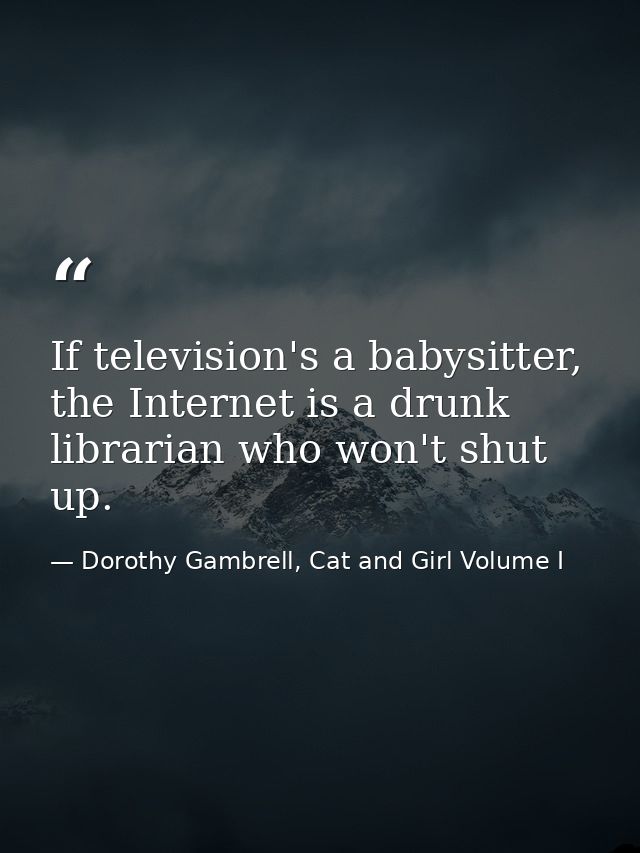 If television's a babysitter, the Internet is a drunk librarian who won't shut up. — Dorothy Gambrell, Cat and Girl Volume I