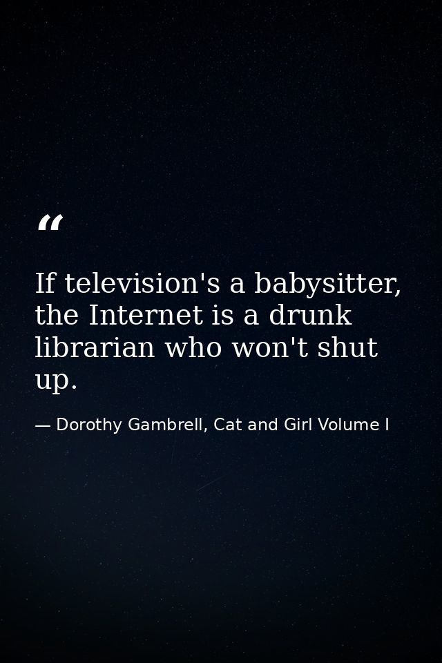If television's a babysitter, the Internet is a drunk librarian who won't shut up. — Dorothy Gambrell, Cat and Girl Volume I