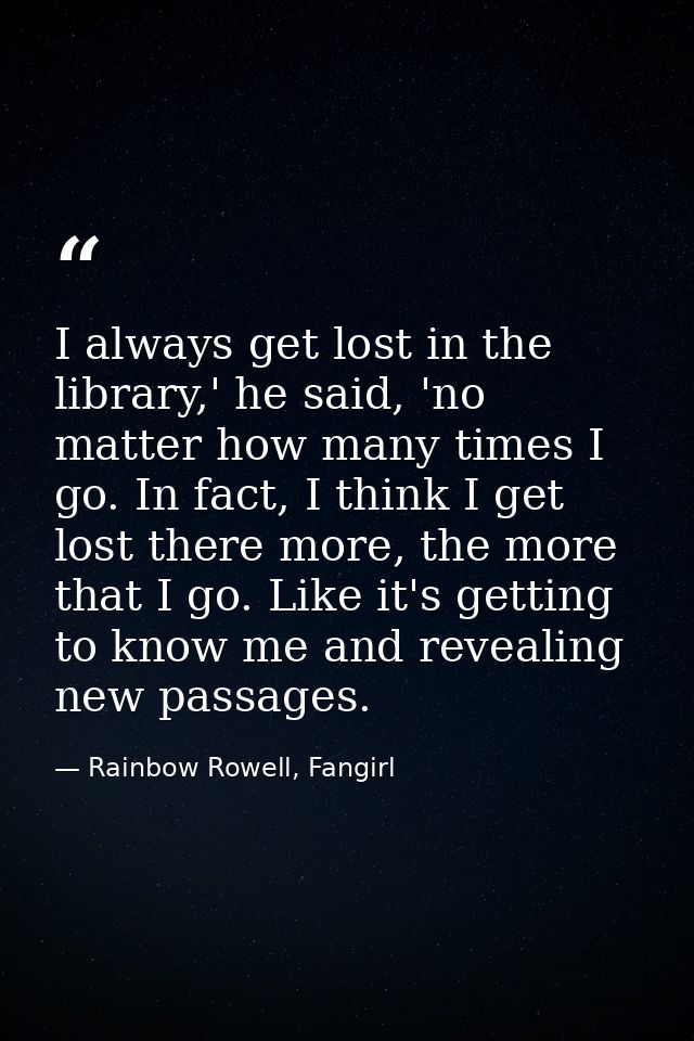 I always get lost in the library,' he said, 'no matter how many times I go. In fact, I think I get lost there more, the  — Rainbow Rowell, Fangirl