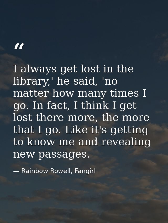 I always get lost in the library,' he said, 'no matter how many times I go. In fact, I think I get lost there more, the  — Rainbow Rowell, Fangirl