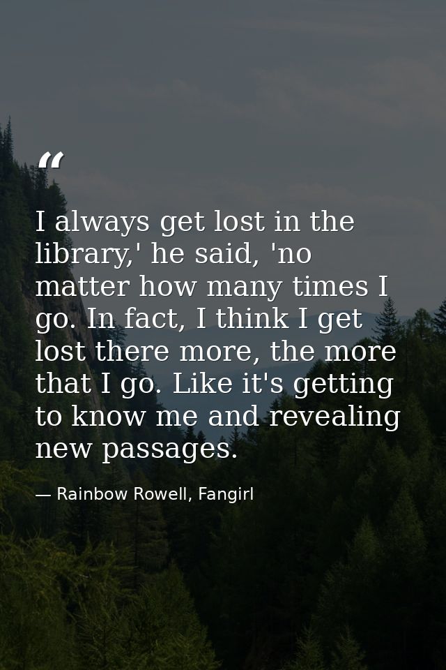 I always get lost in the library,' he said, 'no matter how many times I go. In fact, I think I get lost there more, the  — Rainbow Rowell, Fangirl