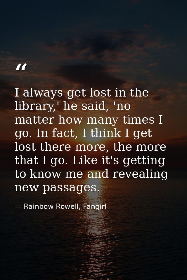 I always get lost in the library,' he said, 'no matter how many times I go. In fact, I think I get lost there more, the  — Rainbow Rowell, Fangirl