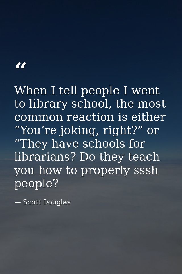 When I tell people I went to library school, the most common reaction is either “You’re joking, right?” or “They have sc — Scott Douglas