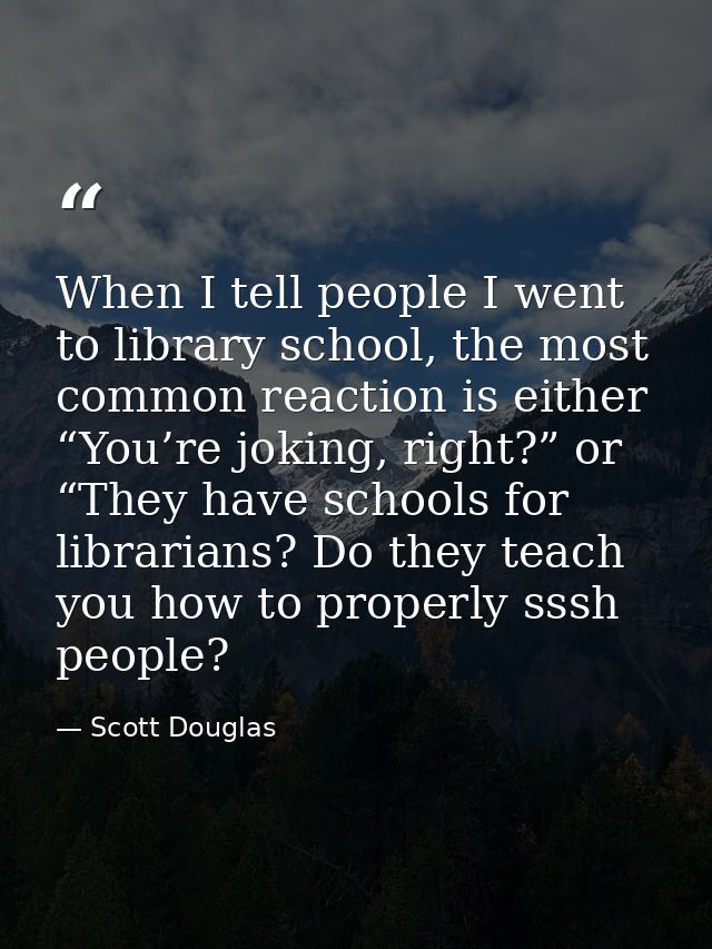 When I tell people I went to library school, the most common reaction is either “You’re joking, right?” or “They have sc — Scott Douglas