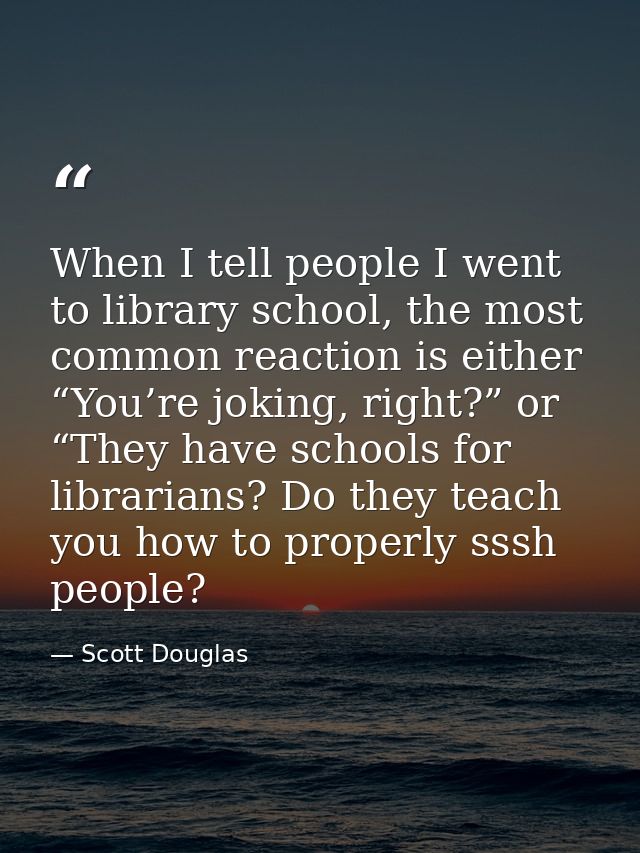 When I tell people I went to library school, the most common reaction is either “You’re joking, right?” or “They have sc — Scott Douglas