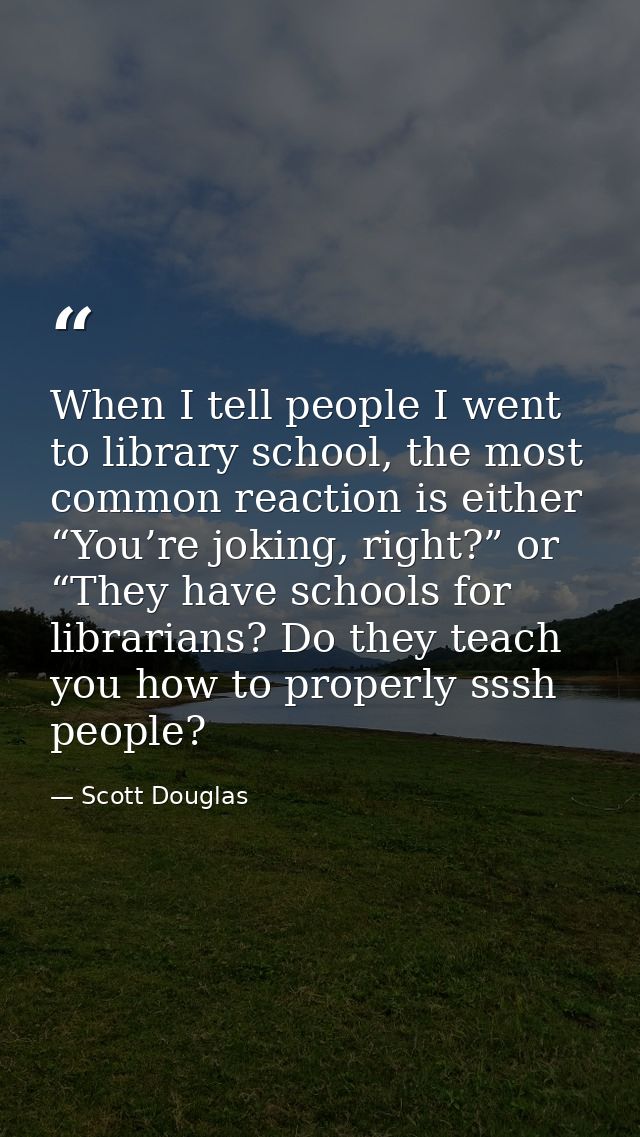 When I tell people I went to library school, the most common reaction is either “You’re joking, right?” or “They have sc — Scott Douglas